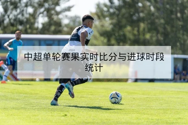 中超单轮赛果实时比分与进球时段统计